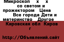 Микроскоп 100х-750х zoom, со светом и прожектором › Цена ­ 1 990 - Все города Дети и материнство » Другое   . Кировская обл.,Киров г.